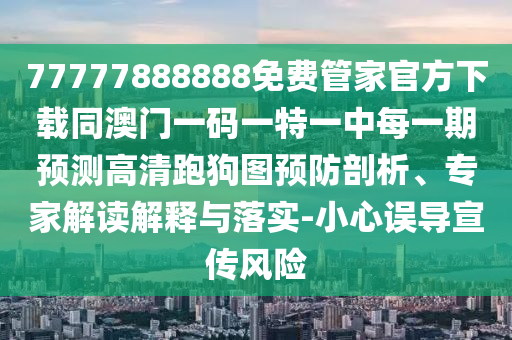 77777888888免費管家官方下載同澳門一碼一特一中每一期預(yù)測高清跑狗圖預(yù)防剖析、專家解讀解釋與落實-小心誤導(dǎo)宣傳風(fēng)險