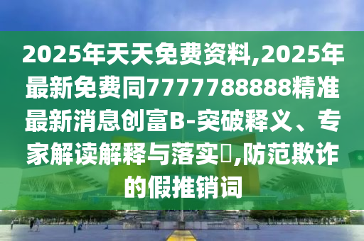 2025年天天免費資料,2025年最新免費同7777788888精準(zhǔn)最新消息創(chuàng)富B-突破釋義、專家解讀解釋與落實?,防范欺詐的假推銷詞