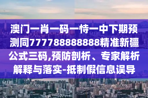 澳門一肖一碼一恃一中下期預(yù)測同777788888888精準(zhǔn)新疆公式三碼,預(yù)防剖析、專家解析解釋與落實-抵制假信息誤導(dǎo)