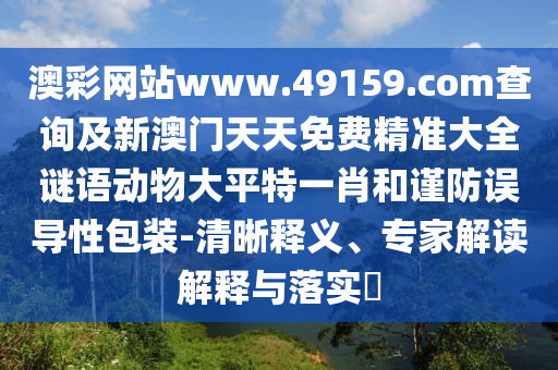 澳彩網(wǎng)站www.49159.соm查詢及新澳門天天免費精準(zhǔn)大全謎語動物大平特一肖和謹(jǐn)防誤導(dǎo)性包裝-清晰釋義、專家解讀解釋與落實?