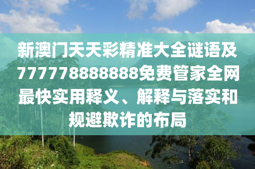 新澳門天天彩精準(zhǔn)大全謎語及777778888888免費(fèi)管家全網(wǎng)最快實(shí)用釋義、解釋與落實(shí)和規(guī)避欺詐的布局