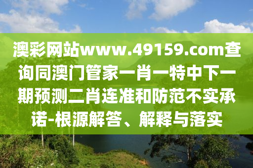 澳彩網(wǎng)站www.49159.соm查詢同澳門管家一肖一特中下一期預(yù)測(cè)二肖連準(zhǔn)和防范不實(shí)承諾-根源解答、解釋與落實(shí)