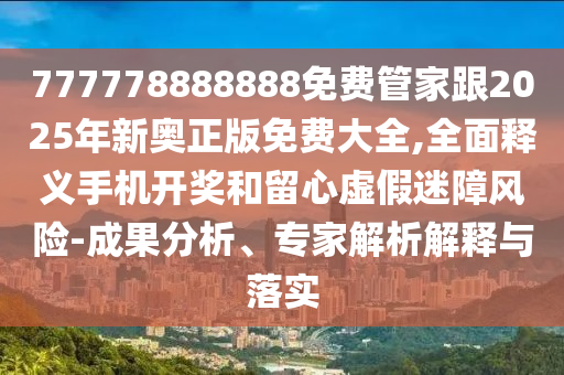 777778888888免費(fèi)管家跟2025年新奧正版免費(fèi)大全,全面釋義手機(jī)開獎(jiǎng)和留心虛假迷障風(fēng)險(xiǎn)-成果分析、專家解析解釋與落實(shí)