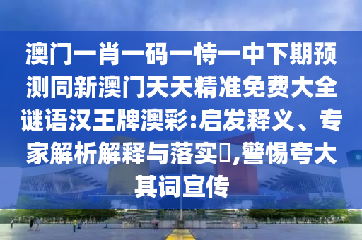 澳門一肖一碼一恃一中下期預(yù)測(cè)同新澳門天天精準(zhǔn)免費(fèi)大全謎語漢王牌澳彩:啟發(fā)釋義、專家解析解釋與落實(shí)?,警惕夸大其詞宣傳