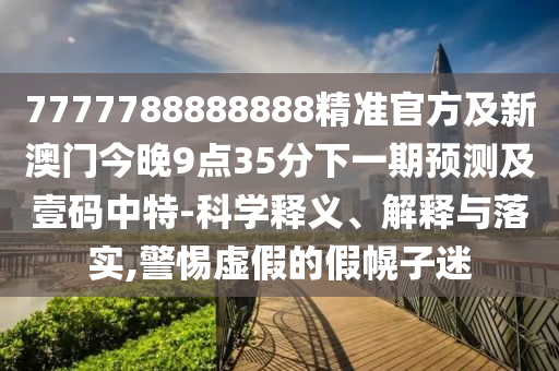7777788888888精準(zhǔn)官方及新澳門今晚9點(diǎn)35分下一期預(yù)測(cè)及壹碼中特-科學(xué)釋義、解釋與落實(shí),警惕虛假的假幌子迷