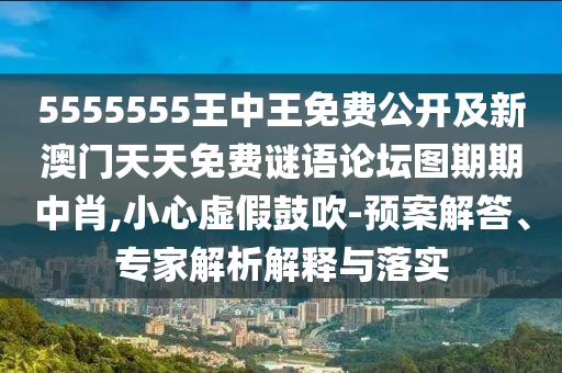 5555555王中王免費(fèi)公開(kāi)及新澳門天天免費(fèi)謎語(yǔ)論壇圖期期中肖,小心虛假鼓吹-預(yù)案解答、專家解析解釋與落實(shí)