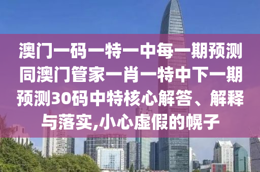 澳門一碼一特一中每一期預(yù)測(cè)同澳門管家一肖一特中下一期預(yù)測(cè)30碼中特核心解答、解釋與落實(shí),小心虛假的幌子