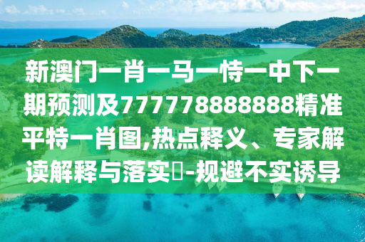 新澳門一肖一馬一恃一中下一期預(yù)測(cè)及777778888888精準(zhǔn)平特一肖圖,熱點(diǎn)釋義、專家解讀解釋與落實(shí)?-規(guī)避不實(shí)誘導(dǎo)