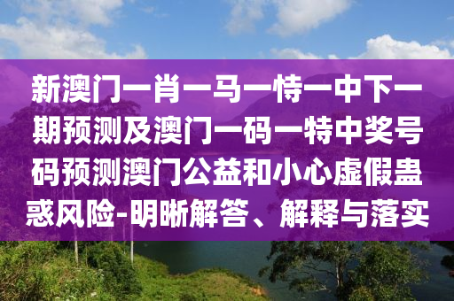 新澳門一肖一馬一恃一中下一期預(yù)測(cè)及澳門一碼一特中獎(jiǎng)號(hào)碼預(yù)測(cè)澳門公益和小心虛假蠱惑風(fēng)險(xiǎn)-明晰解答、解釋與落實(shí)