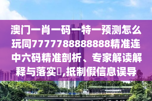 澳門一肖一碼一特一預(yù)測(cè)怎么玩同7777788888888精準(zhǔn)連中六碼精準(zhǔn)剖析、專家解讀解釋與落實(shí)?,抵制假信息誤導(dǎo)