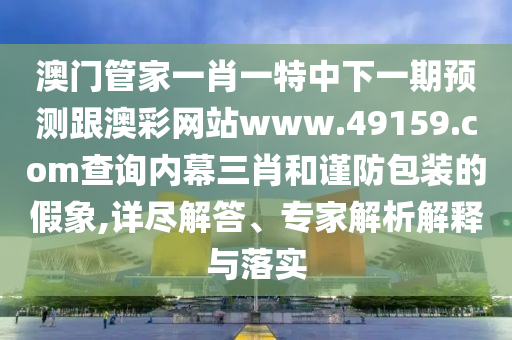 澳門管家一肖一特中下一期預(yù)測跟澳彩網(wǎng)站www.49159.соm查詢內(nèi)幕三肖和謹(jǐn)防包裝的假象,詳盡解答、專家解析解釋與落實(shí)