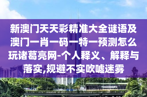 新澳門天天彩精準大全謎語及澳門一肖一碼一特一預測怎么玩諸葛亮網(wǎng)-個人釋義、解釋與落實,規(guī)避不實吹噓迷霧