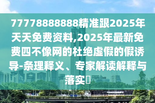 77778888888精準跟2025年天天免費資料,2025年最新免費四不像網(wǎng)的杜絕虛假的假誘導(dǎo)-條理釋義、專家解讀解釋與落實?