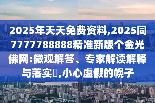 2025年天天免費資料,2025同7777788888精準新版?zhèn)€金光佛網(wǎng):微觀解答、專家解讀解釋與落實?,小心虛假的幌子
