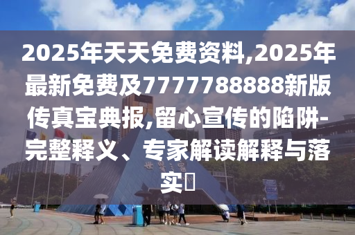 2025年天天免費(fèi)資料,2025年最新免費(fèi)及7777788888新版?zhèn)髡鎸毜鋱?bào),留心宣傳的陷阱-完整釋義、專家解讀解釋與落實(shí)?