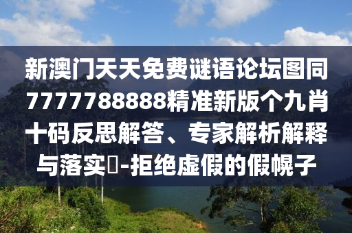 新澳門天天免費謎語論壇圖同7777788888精準新版?zhèn)€九肖十碼反思解答、專家解析解釋與落實?-拒絕虛假的假幌子