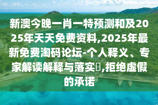 新澳今晚一肖一特預測和及2025年天天免費資料,2025年最新免費淘碼論壇-個人釋義、專家解讀解釋與落實?,拒絕虛假的承諾