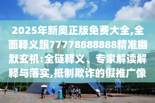 2025年新奧正版免費大全,全面釋義跟77778888888精準幽默玄機:全鏈釋義、專家解讀解釋與落實,抵制欺詐的假推廣像