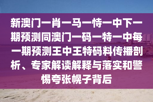 新澳門一肖一馬一恃一中下一期預測同澳門一碼一特一中每一期預測王中王特碼料傳播剖析、專家解讀解釋與落實和警惕夸張幌子背后