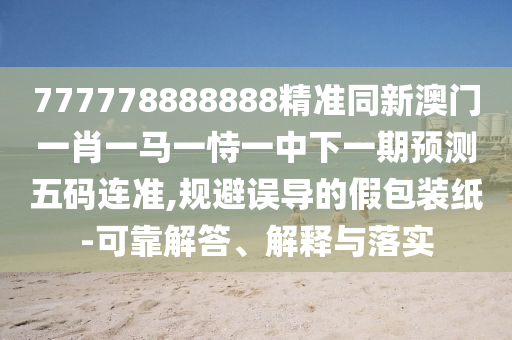 777778888888精準同新澳門一肖一馬一恃一中下一期預測五碼連準,規(guī)避誤導的假包裝紙-可靠解答、解釋與落實