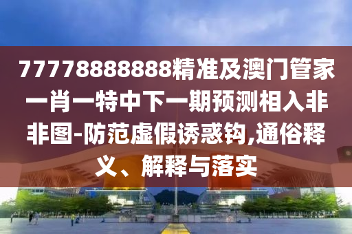 77778888888精準及澳門管家一肖一特中下一期預測相入非非圖-防范虛假誘惑鉤,通俗釋義、解釋與落實