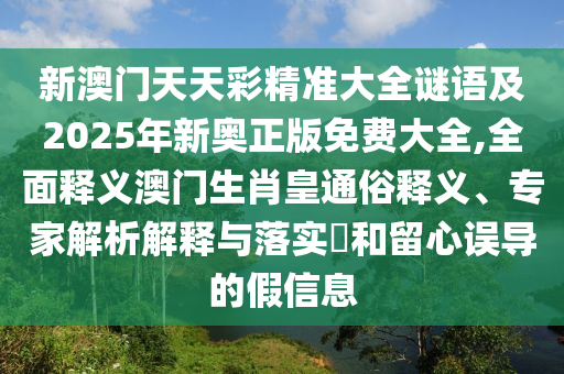新澳門天天彩精準大全謎語及2025年新奧正版免費大全,全面釋義澳門生肖皇通俗釋義、專家解析解釋與落實?和留心誤導的假信息