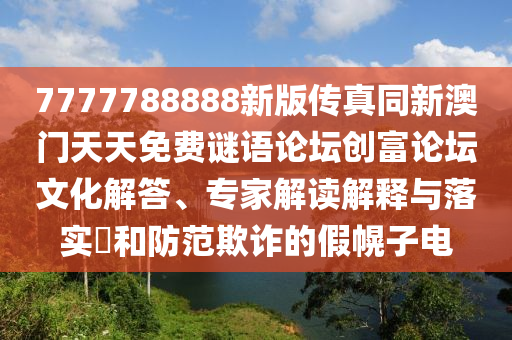 7777788888新版?zhèn)髡嫱掳拈T天天免費(fèi)謎語論壇創(chuàng)富論壇文化解答、專家解讀解釋與落實(shí)?和防范欺詐的假幌子電