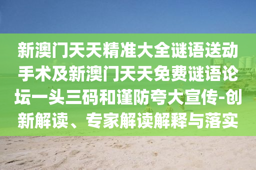 新澳門天天精準(zhǔn)大全謎語送動手術(shù)及新澳門天天免費謎語論壇一頭三碼和謹(jǐn)防夸大宣傳-創(chuàng)新解讀、專家解讀解釋與落實