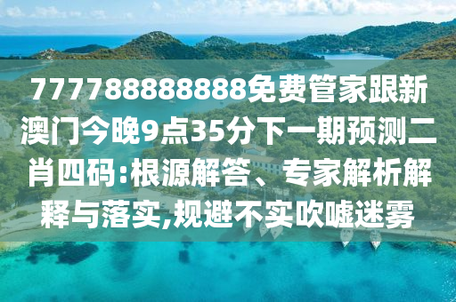 777788888888免費管家跟新澳門今晚9點35分下一期預(yù)測二肖四碼:根源解答、專家解析解釋與落實,規(guī)避不實吹噓迷霧