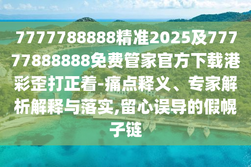 7777788888精準(zhǔn)2025及77777888888免費管家官方下載港彩歪打正著-痛點釋義、專家解析解釋與落實,留心誤導(dǎo)的假幌子鏈