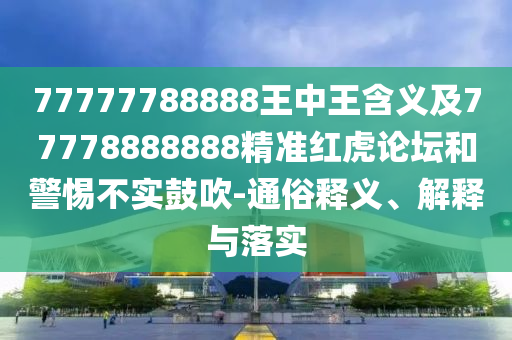77777788888王中王含義及77778888888精準(zhǔn)紅虎論壇和警惕不實鼓吹-通俗釋義、解釋與落實