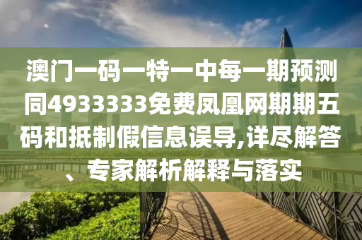 澳門一碼一特一中每一期預(yù)測同4933333免費鳳凰網(wǎng)期期五碼和抵制假信息誤導(dǎo),詳盡解答、專家解析解釋與落實