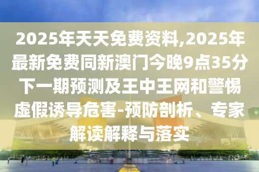 2025年天天免費(fèi)資料,2025年最新免費(fèi)同新澳門(mén)今晚9點(diǎn)35分下一期預(yù)測(cè)及王中王網(wǎng)和警惕虛假誘導(dǎo)危害-預(yù)防剖析、專(zhuān)家解讀解釋與落實(shí)