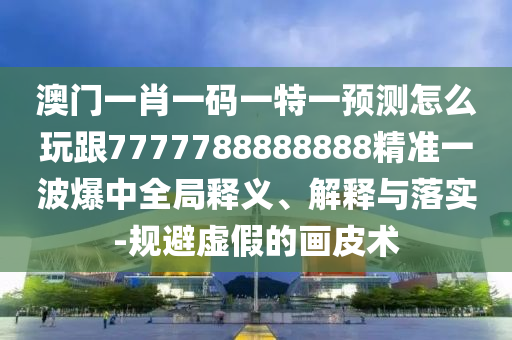 澳門一肖一碼一特一預(yù)測怎么玩跟7777788888888精準(zhǔn)一波爆中全局釋義、解釋與落實(shí)-規(guī)避虛假的畫皮術(shù)