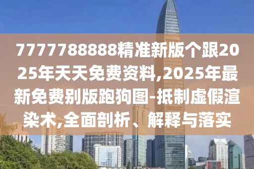 7777788888精準(zhǔn)新版?zhèn)€跟2025年天天免費(fèi)資料,2025年最新免費(fèi)別版跑狗圖-抵制虛假渲染術(shù),全面剖析、解釋與落實(shí)