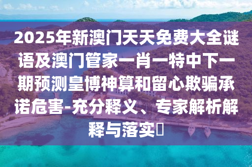 2025年新澳門天天免費(fèi)大全謎語及澳門管家一肖一特中下一期預(yù)測皇博神算和留心欺騙承諾危害-充分釋義、專家解析解釋與落實(shí)?