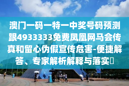 澳門一碼一特一中獎號碼預(yù)測跟4933333免費(fèi)鳳凰網(wǎng)馬會傳真和留心偽假宣傳危害-便捷解答、專家解析解釋與落實(shí)?