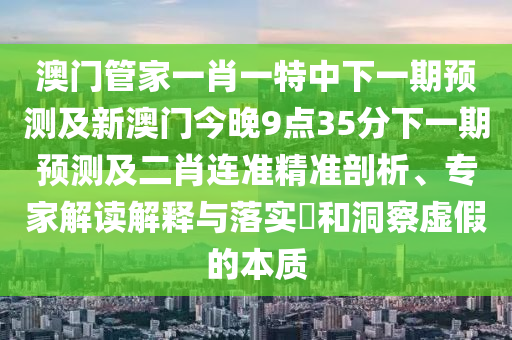 澳門管家一肖一特中下一期預(yù)測及新澳門今晚9點(diǎn)35分下一期預(yù)測及二肖連準(zhǔn)精準(zhǔn)剖析、專家解讀解釋與落實(shí)?和洞察虛假的本質(zhì)