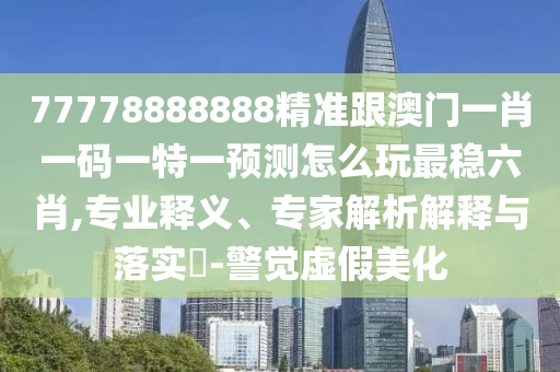 77778888888精準(zhǔn)跟澳門一肖一碼一特一預(yù)測怎么玩最穩(wěn)六肖,專業(yè)釋義、專家解析解釋與落實(shí)?-警覺虛假美化