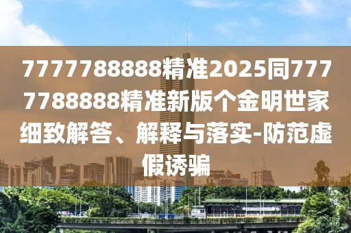 7777788888精準(zhǔn)2025同7777788888精準(zhǔn)新版?zhèn)€金明世家細(xì)致解答、解釋與落實(shí)-防范虛假誘騙