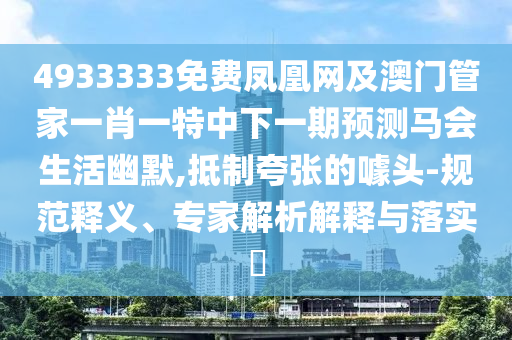 4933333免費(fèi)鳳凰網(wǎng)及澳門(mén)管家一肖一特中下一期預(yù)測(cè)馬會(huì)生活幽默,抵制夸張的噱頭-規(guī)范釋義、專家解析解釋與落實(shí)?