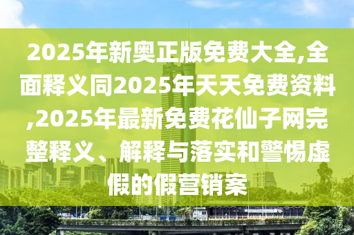 2025年新奧正版免費(fèi)大全,全面釋義同2025年天天免費(fèi)資料,2025年最新免費(fèi)花仙子網(wǎng)完整釋義、解釋與落實(shí)和警惕虛假的假營(yíng)銷(xiāo)案