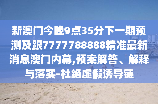新澳門(mén)今晚9點(diǎn)35分下一期預(yù)測(cè)及跟7777788888精準(zhǔn)最新消息澳門(mén)內(nèi)幕,預(yù)案解答、解釋與落實(shí)-杜絕虛假誘導(dǎo)鏈