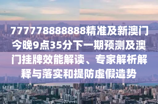 777778888888精準(zhǔn)及新澳門(mén)今晚9點(diǎn)35分下一期預(yù)測(cè)及澳門(mén)掛牌效能解讀、專家解析解釋與落實(shí)和提防虛假造勢(shì)