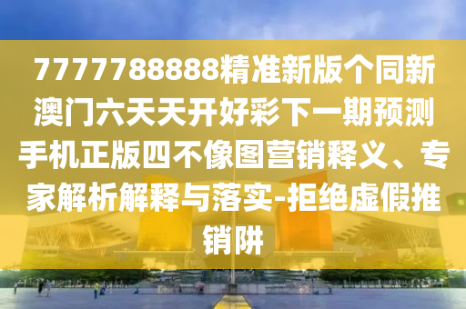 7777788888精準(zhǔn)新版?zhèn)€同新澳門(mén)六天天開(kāi)好彩下一期預(yù)測(cè)手機(jī)正版四不像圖營(yíng)銷(xiāo)釋義、專家解析解釋與落實(shí)-拒絕虛假推銷(xiāo)阱
