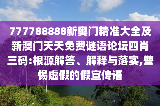 777788888新奧門精準(zhǔn)大全及新澳門天天免費謎語論壇四肖三碼:根源解答、解釋與落實,警惕虛假的假宣傳語
