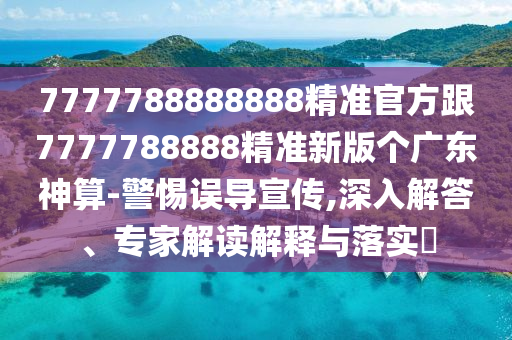 7777788888888精準(zhǔn)官方跟7777788888精準(zhǔn)新版?zhèn)€廣東神算-警惕誤導(dǎo)宣傳,深入解答、專家解讀解釋與落實?