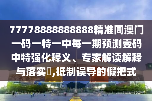 77778888888888精準(zhǔn)同澳門(mén)一碼一特一中每一期預(yù)測(cè)壹碼中特強(qiáng)化釋義、專家解讀解釋與落實(shí)?,抵制誤導(dǎo)的假把式