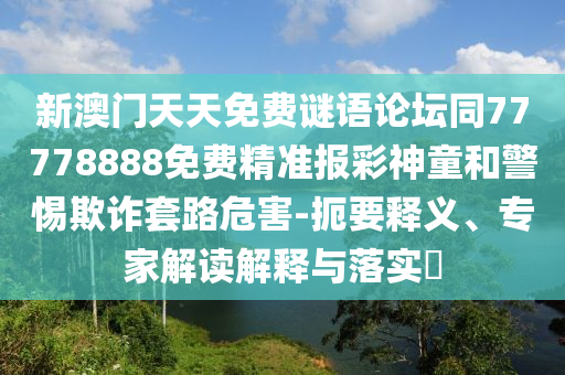 新澳門天天免費謎語論壇同77778888免費精準報彩神童和警惕欺詐套路危害-扼要釋義、專家解讀解釋與落實?
