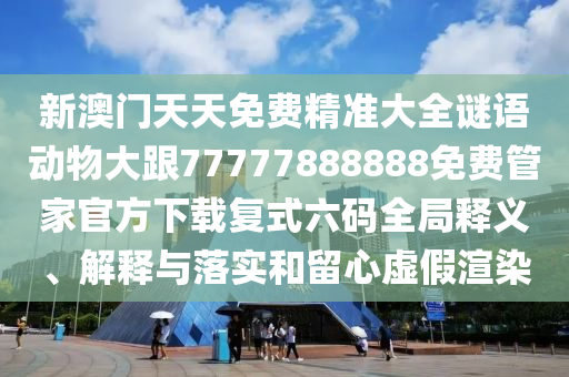新澳門天天免費精準大全謎語動物大跟77777888888免費管家官方下載復式六碼全局釋義、解釋與落實和留心虛假渲染